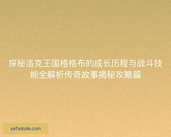 探秘洛克王国格格布的成长历程与战斗技能全解析传奇故事揭秘攻略篇