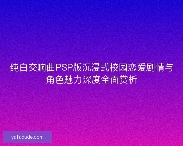 纯白交响曲PSP版沉浸式校园恋爱剧情与角色魅力深度全面赏析