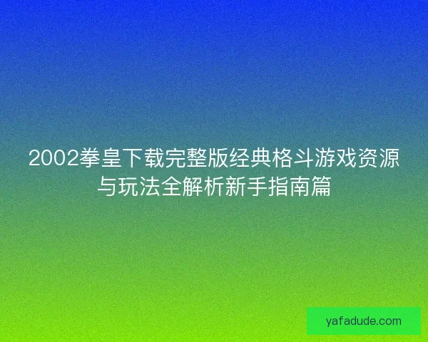 2002拳皇下载完整版经典格斗游戏资源与玩法全解析新手指南篇