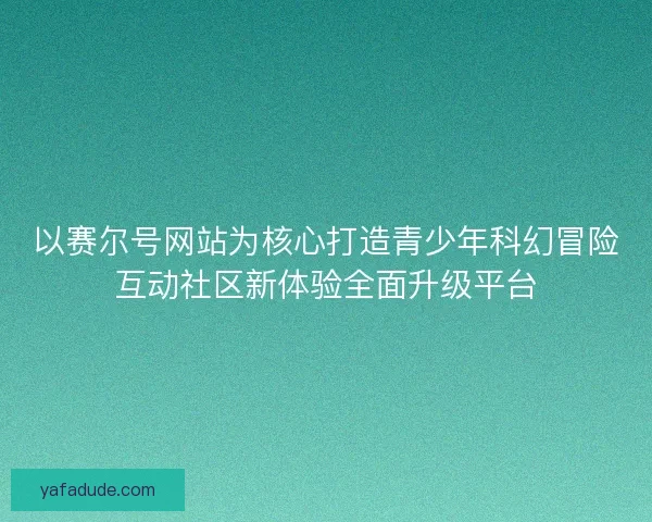 以赛尔号网站为核心打造青少年科幻冒险互动社区新体验全面升级平台