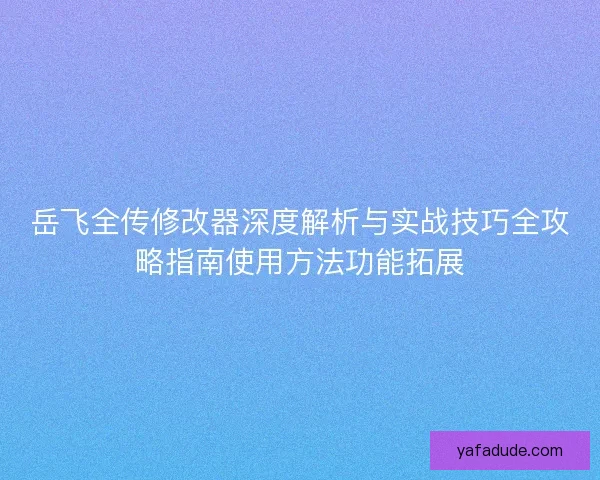 岳飞全传修改器深度解析与实战技巧全攻略指南使用方法功能拓展