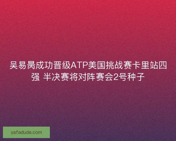 吴易昺成功晋级ATP美国挑战赛卡里站四强 半决赛将对阵赛会2号种子