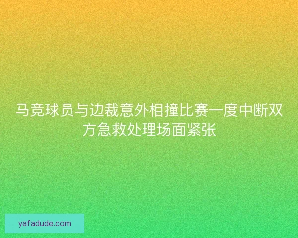 马竞球员与边裁意外相撞比赛一度中断双方急救处理场面紧张