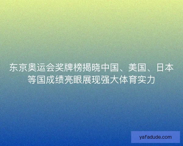 东京奥运会奖牌榜揭晓中国、美国、日本等国成绩亮眼展现强大体育实力