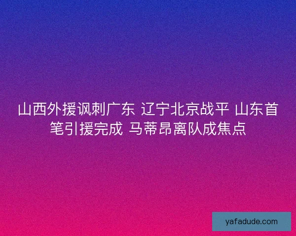 山西外援讽刺广东 辽宁北京战平 山东首笔引援完成 马蒂昂离队成焦点