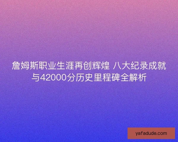 詹姆斯职业生涯再创辉煌 八大纪录成就与42000分历史里程碑全解析 詹姆斯职业生涯再创辉煌 八大纪录成就与42000分历史里程碑全解析