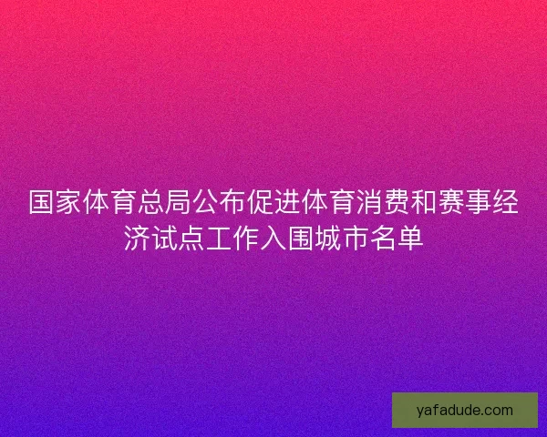 国家体育总局公布促进体育消费和赛事经济试点工作入围城市名单