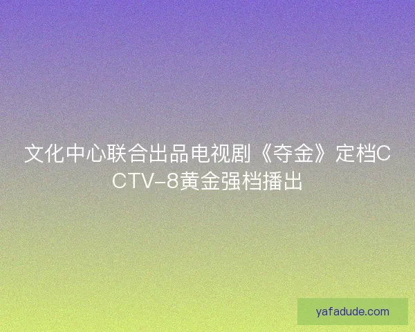 文化中心联合出品电视剧《夺金》定档CCTV-8黄金强档播出