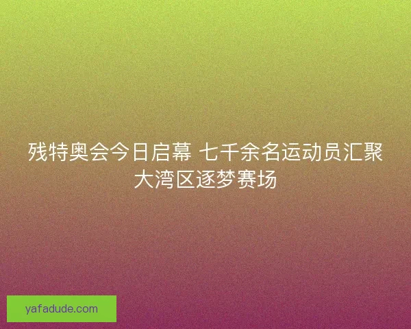 残特奥会今日启幕 七千余名运动员汇聚大湾区逐梦赛场 残特奥会今日启幕 七千余名运动员汇聚大湾区逐梦赛场