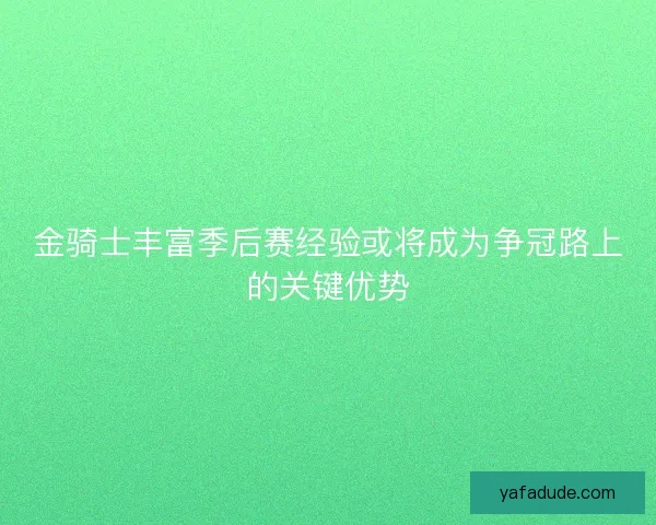 金骑士丰富季后赛经验或将成为争冠路上的关键优势
