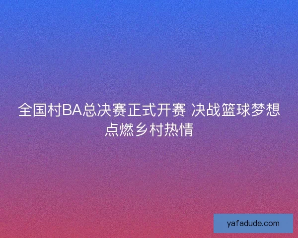 全国村BA总决赛正式开赛 决战篮球梦想点燃乡村热情