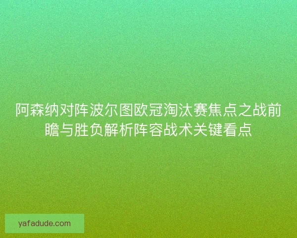 阿森纳对阵波尔图欧冠淘汰赛焦点之战前瞻与胜负解析阵容战术关键看点