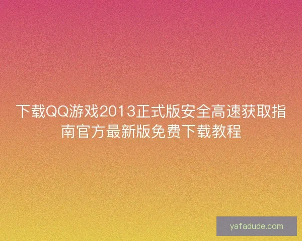 下载QQ游戏2013正式版安全高速获取指南官方最新版免费下载教程