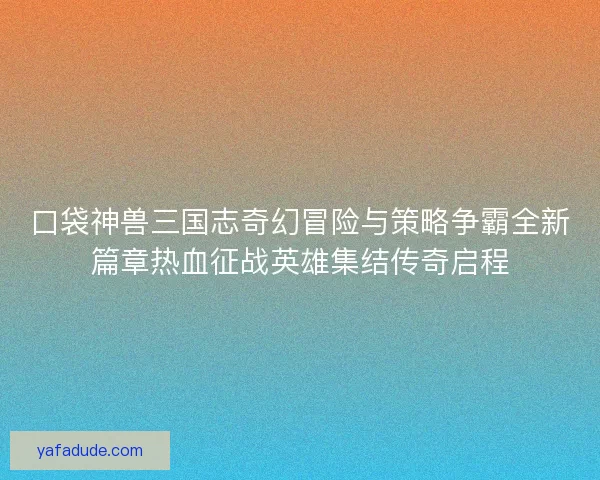 口袋神兽三国志奇幻冒险与策略争霸全新篇章热血征战英雄集结传奇启程