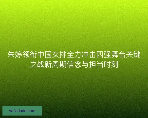 朱婷领衔中国女排全力冲击四强舞台关键之战新周期信念与担当时刻