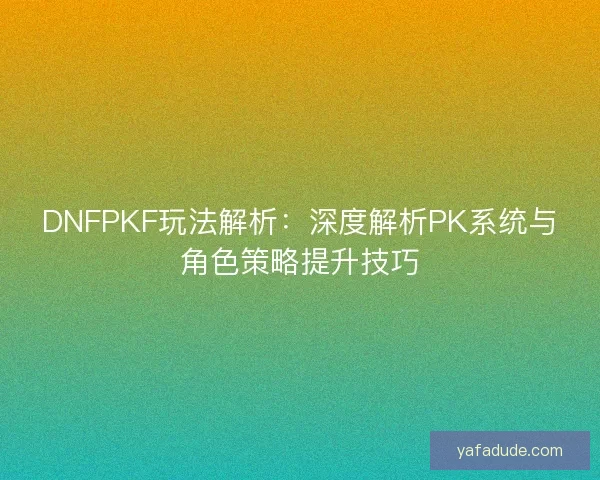 DNFPKF玩法解析：深度解析PK系统与角色策略提升技巧