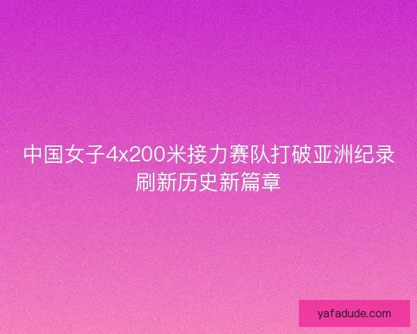 中国女子4x200米接力赛队打破亚洲纪录刷新历史新篇章