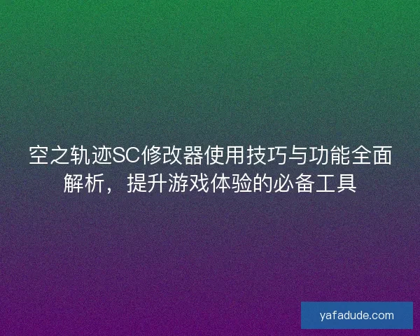 空之轨迹SC修改器使用技巧与功能全面解析，提升游戏体验的必备工具