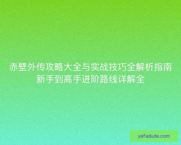 赤壁外传攻略大全与实战技巧全解析指南新手到高手进阶路线详解全 赤壁外传攻略大全与实战技巧全解析指南新手到高手进阶路线详解全
