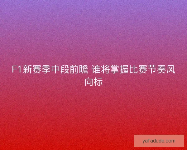 F1新赛季中段前瞻 谁将掌握比赛节奏风向标
