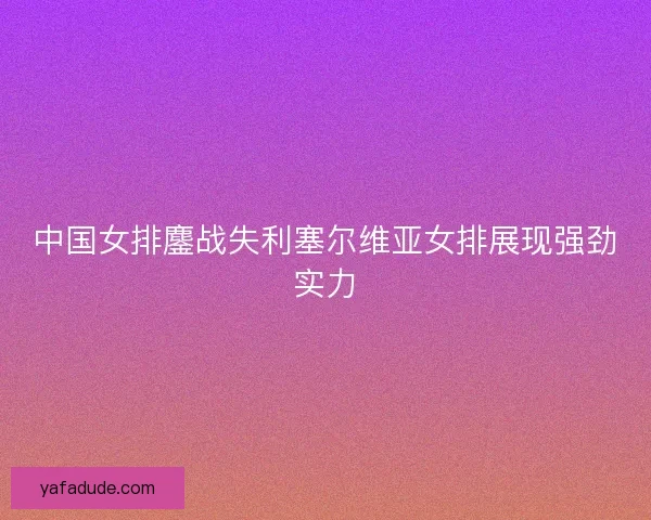 中国女排鏖战失利塞尔维亚女排展现强劲实力