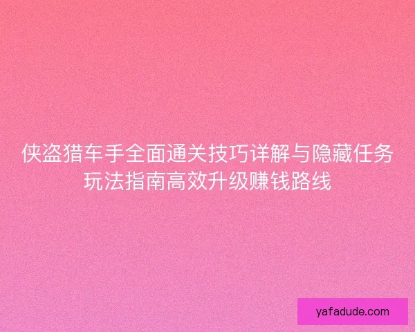 侠盗猎车手全面通关技巧详解与隐藏任务玩法指南高效升级赚钱路线 侠盗猎车手全面通关技巧详解与隐藏任务玩法指南高效升级赚钱路线