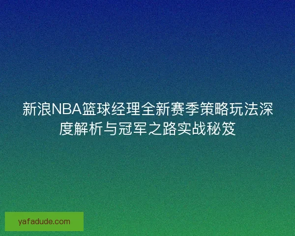 新浪NBA篮球经理全新赛季策略玩法深度解析与冠军之路实战秘笈