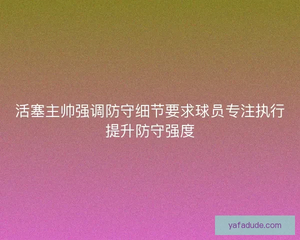 活塞主帅强调防守细节要求球员专注执行提升防守强度