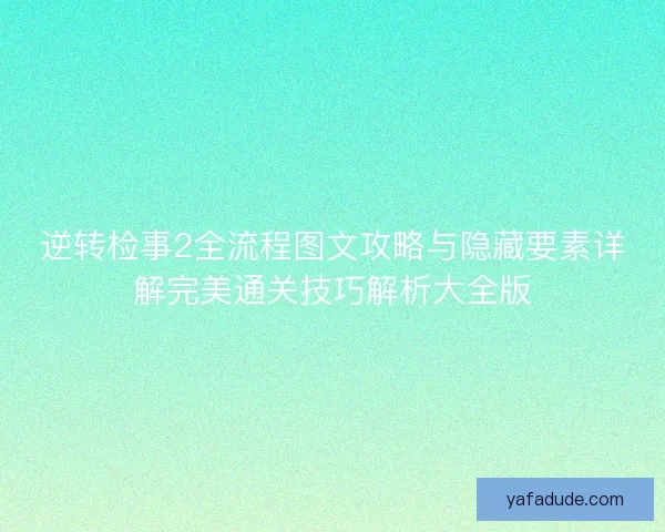 逆转检事2全流程图文攻略与隐藏要素详解完美通关技巧解析大全版