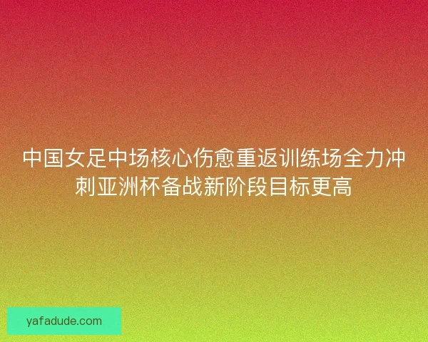 中国女足中场核心伤愈重返训练场全力冲刺亚洲杯备战新阶段目标更高 中国女足中场核心伤愈重返训练场全力冲刺亚洲杯备战新阶段目标更高