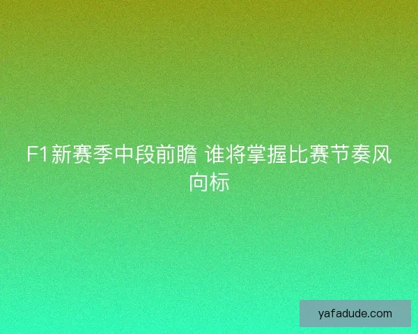 F1新赛季中段前瞻 谁将掌握比赛节奏风向标 F1新赛季中段前瞻 谁将掌握比赛节奏风向标