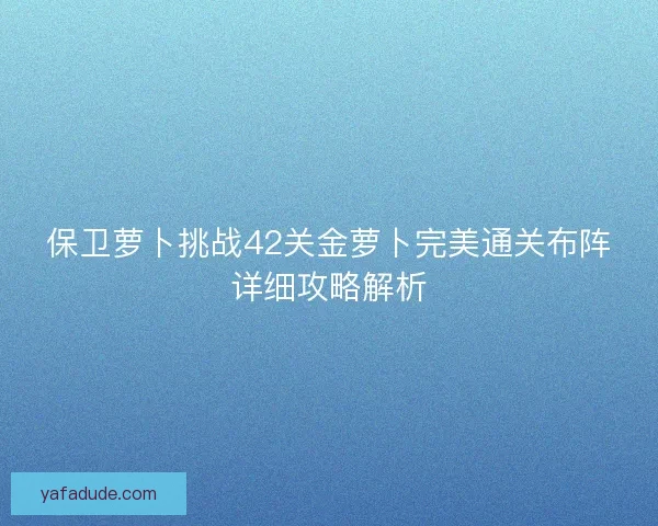 保卫萝卜挑战42关金萝卜完美通关布阵详细攻略解析