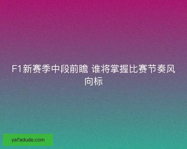 F1新赛季中段前瞻 谁将掌握比赛节奏风向标 F1新赛季中段前瞻 谁将掌握比赛节奏风向标