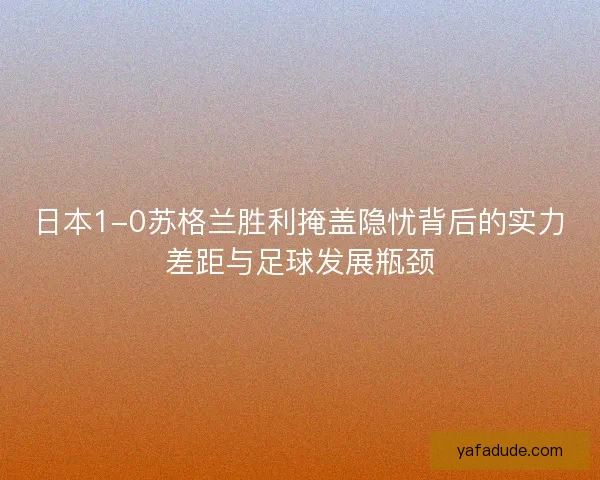 日本1-0苏格兰胜利掩盖隐忧背后的实力差距与足球发展瓶颈 日本1-0苏格兰胜利掩盖隐忧背后的实力差距与足球发展瓶颈