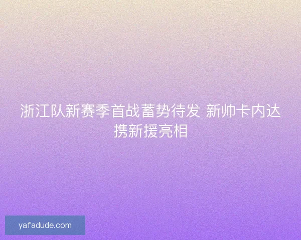 浙江队新赛季首战蓄势待发 新帅卡内达携新援亮相 浙江队新赛季首战蓄势待发 新帅卡内达携新援亮相
