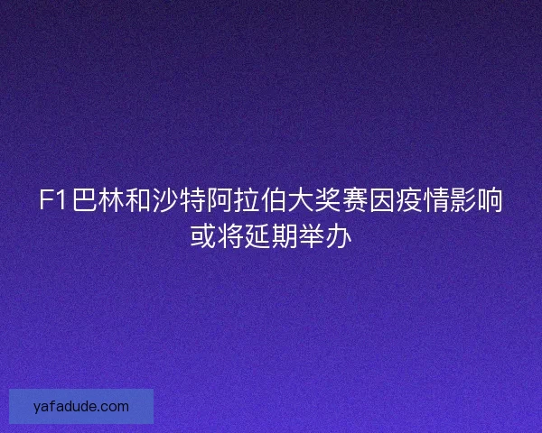 F1巴林和沙特阿拉伯大奖赛因疫情影响或将延期举办