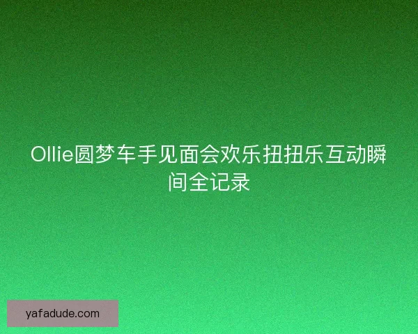 Ollie圆梦车手见面会欢乐扭扭乐互动瞬间全记录 Ollie圆梦车手见面会欢乐扭扭乐互动瞬间全记录