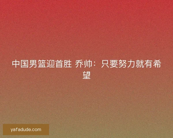 中国男篮迎首胜 乔帅:只要努力就有希望 中国男篮迎首胜 乔帅:只要努力就有希望
