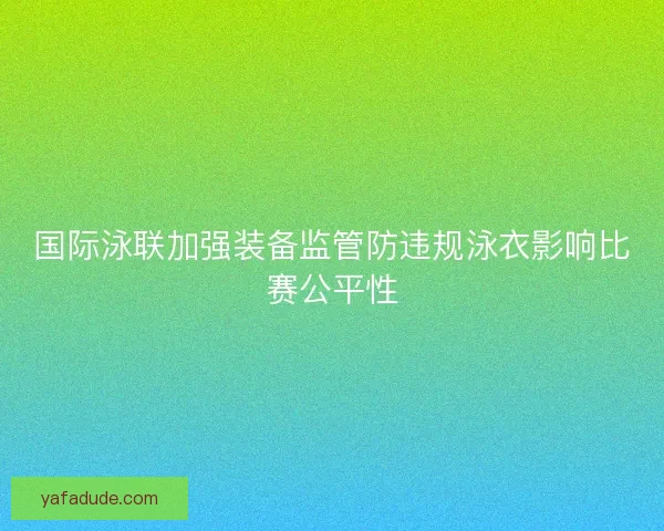 国际泳联加强装备监管防违规泳衣影响比赛公平性