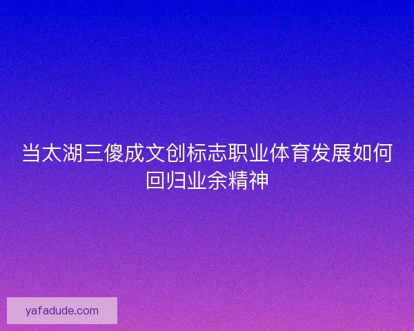 当太湖三傻成文创标志职业体育发展如何回归业余精神 当太湖三傻成文创标志职业体育发展如何回归业余精神